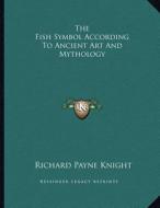 The Fish Symbol According to Ancient Art and Mythology di Richard Payne Knight edito da Kessinger Publishing