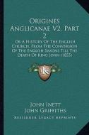 Origines Anglicanae V2, Part 2: Or a History of the English Church, from the Conversion of the English Saxons Till the Death of King John (1855) di John Inett edito da Kessinger Publishing
