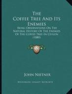 The Coffee Tree and Its Enemies: Being Observations on the Natural History of the Enemies of the Coffee Tree in Ceylon (1880) di John Nietner edito da Kessinger Publishing
