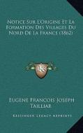 Notice Sur L'Origine Et La Formation Des Villages Du Nord de La France (1862) di Eugene Francois Joseph Tailliar edito da Kessinger Publishing