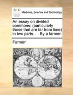 An Essay On Divided Commons: (particularly Those That Are Far From Lime) In Two Parts. ... By A Farmer. di Farmer edito da Gale Ecco, Print Editions