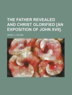 The Father Revealed and Christ Glorified [An Exposition of John XVII]. di Henry H. Bourn edito da Rarebooksclub.com
