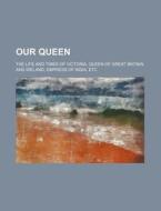 Our Queen; The Life and Times of Victoria, Queen of Great Britain and Ireland, Empress of India, Etc di Books Group edito da Rarebooksclub.com