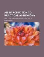 An Introduction to Practical Astronomy; With a Collection of Astronomical Tables di Elias Loomis edito da Rarebooksclub.com