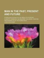 Man in the Past, Present and Future; A Popular Account of the Results of Recent Scientific Research as Regards the Origin, Position and Prospects of T di Ludwig B. Chner, Ludwig Buchner edito da Rarebooksclub.com