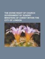 The Divine Right of Church Government by Sundry Ministers of Christ Within the City of London di Anonymous edito da Rarebooksclub.com