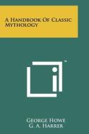 A Handbook of Classic Mythology di George Howe, G. A. Harrer edito da Literary Licensing, LLC