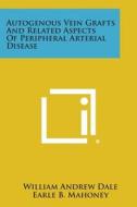 Autogenous Vein Grafts and Related Aspects of Peripheral Arterial Disease di William Andrew Dale edito da Literary Licensing, LLC