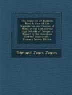 The Education of Business Men: A View of the Organization and Courses of Study in the Commercial High Schools of Europe; A Report to the American Ban di Edmund Janes James edito da Nabu Press