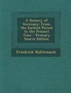 A History of Germany: From the Earliest Period to the Present Time di Friedrich Kohlrausch edito da Nabu Press
