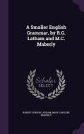 A Smaller English Grammar, By R.g. Latham And M.c. Maberly di Robert Gordon Latham, Mary Caroline Maberly edito da Palala Press