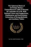 The Spherical Basis of Astrology; Being a Comprehensive Table of Houses for Latitudes 22 to 56, with Rational Views and  di Joseph Grinnell Dalton edito da CHIZINE PUBN
