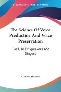 The Science of Voice Production and Voice Preservation: For Use of Speakers and Singers di Gordon Holmes edito da Kessinger Publishing