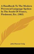A Handbook To The Modern Provencal Language Spoken In The South Of France, Piedmont, Etc. (1863) di John Duncan Craig edito da Kessinger Publishing, Llc