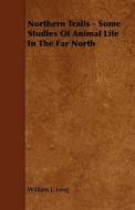 Northern Trails - Some Studies Of Animal Life In The Far North di William J. Long edito da Read Books