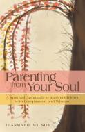 Parenting from Your Soul: A Spiritual Approach to Raising Children with Compassion and Wisdom di Jeanmarie Wilson edito da AUTHORHOUSE