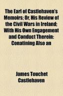 The Earl Of Castlehaven's Memoirs; Or, His Review Of The Civil Wars In Ireland; With His Own Engagement And Conduct Therein: Conatining Also An di James Touchet Castlehaven edito da General Books Llc