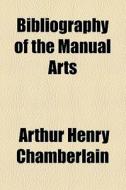 Bibliography Of The Manual Arts di Arthur Henry Chamberlain edito da General Books Llc