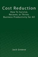 Cost Reduction: How to Survive, Recover, or Thrive. Business Productivity for All di Jack Greene edito da Createspace