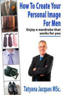 How to Create Your Personal Image - For Men: Enjoy a Wardrobe That Works for You di Tatyana Jacques edito da Createspace