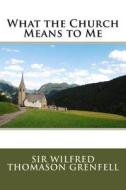 What the Church Means to Me di Sir Wilfred Thomason Grenfell edito da Createspace