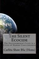 The Silent Ecocide: -The Environmental Crisis Is a Crisis of Human Consciousness di MS Carlita Shaw edito da Createspace