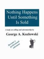 Nothing Happens Until Something Is Sold di George Kozlowski edito da Booklocker Inc.,us