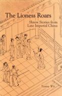 The Lioness Roars: Shrew Stories from Late Imperial China (Ceas) di Yenna Wu edito da CORNELL EAST ASIA PROGRAM