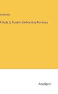 A Guide to Travel in the Maritime Provinces di Anonymous edito da Anatiposi Verlag