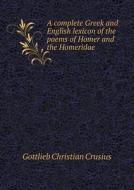 A Complete Greek And English Lexicon Of The Poems Of Homer And The Homeridae di Gottlieb Christian Crusius, Fessenden Professor of Law Henry Smith edito da Book On Demand Ltd.