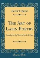 The Art of Latin Poetry: Founded on the Work of M. C. D. Jani (Classic Reprint) di Edward Baines edito da Forgotten Books