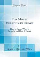 Fiat Money Inflation in France: How It Came, What It Brought, and How It Ended (Classic Reprint) di Andrew Dickson White edito da Forgotten Books