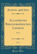 Allgemeines Bibliographisches Lexikon, Vol. 2: M-Z (Classic Reprint) di Friedrich Adolf Ebert edito da Forgotten Books