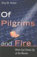 Of Pilgrims and Fire: When God Shows Up at the Movies di Roy M. Anker edito da WILLIAM B EERDMANS PUB CO
