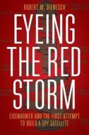Eyeing the Red Storm: Eisenhower and the First Attempt to Build a Spy Satellite di Robert M. Dienesch edito da UNIV OF NEBRASKA PR