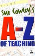 Sue Cowley's A - Z Of Teaching di Sue Cowley edito da Bloomsbury Publishing Plc