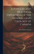 A Popular and Practical Exposition of the Minerals and Geology of Canada di Edward John Chapman edito da LEGARE STREET PR