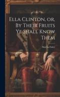 Ella Clinton, or, By Their Fruits ye Shall Know Them di Martha Finley edito da Creative Media Partners, LLC