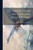 Excelsior [from Ballads And Other Poems] di Henry Wadsworth Longfellow edito da LEGARE STREET PR
