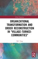 Organizational Transformation And Order Reconstruction In "Village-Turned-Communities" di WU Ying edito da Taylor & Francis Ltd