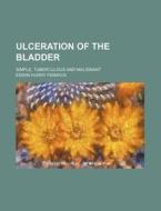 Ulceration of the Bladder; Simple, Tuberculous and Malignant di Edwin Hurry Fenwick edito da Rarebooksclub.com