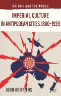 Imperial Culture in Antipodean Cities, 1880-1939 di J. Griffiths edito da Palgrave Macmillan