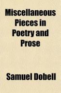 Miscellaneous Pieces In Poetry And Prose di Samuel Dobell edito da General Books