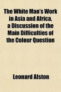 The White Man's Work In Asia And Africa, di Leonard Alston edito da General Books
