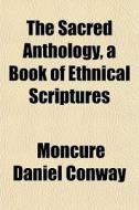 The Sacred Anthology, A Book Of Ethnical di Moncure Daniel Conway edito da General Books