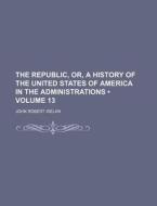 The Republic, Or, A History Of The United States Of America In The Administrations (volume 13) di John Robert Irelan edito da General Books Llc