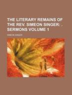 The Literary Remains of the REV. Simeon Singer Volume 1; . Sermons di Simeon Singer edito da Rarebooksclub.com