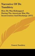 Narrative of Dr. Tumblety: How He Was Kidnapped During the American War, His Incarceration and Discharge (1872) di Francis Tumblety edito da Kessinger Publishing