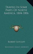 Travels in Some Parts of North America, 1804-1806 di Robert Sutcliff edito da Kessinger Publishing