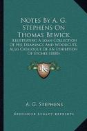Notes by A. G. Stephens on Thomas Bewick: Illustrating a Loan Collection of His Drawings and Woodcuts, Also Catalogue of an Exhibition of Etches (1880 di A. G. Stephens edito da Kessinger Publishing